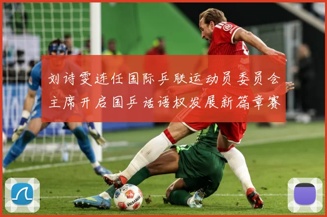 刘诗雯连任国际乒联运动员委员会主席开启国乒话语权发展新篇章赛场解读
