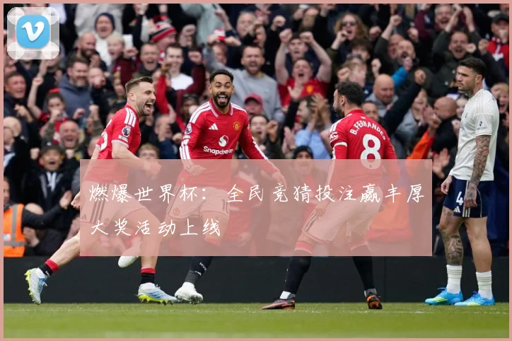 燃爆世界杯：全民竞猜投注赢丰厚大奖活动上线