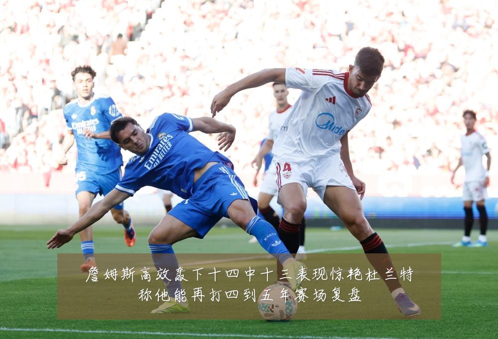 詹姆斯高效轰下十四中十三表现惊艳杜兰特称他能再打四到五年赛场复盘
