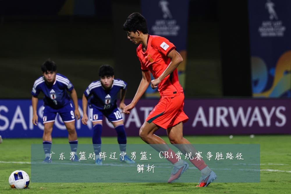 广东男篮对阵辽宁男篮：CBA常规赛争胜路径解析